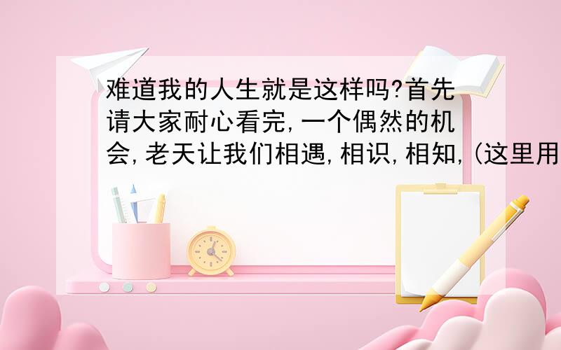 难道我的人生就是这样吗?首先请大家耐心看完,一个偶然的机会,老天让我们相遇,相识,相知,(这里用A代替他)A是个有家庭的人,我知道我们不能长久,但我还是选择了跟他来了北京,当然我们成了