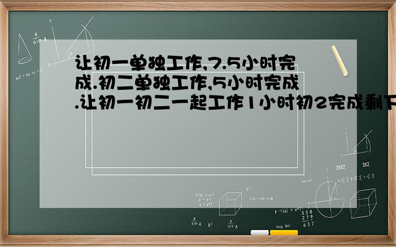 让初一单独工作,7.5小时完成.初二单独工作,5小时完成.让初一初二一起工作1小时初2完成剩下的几时完成