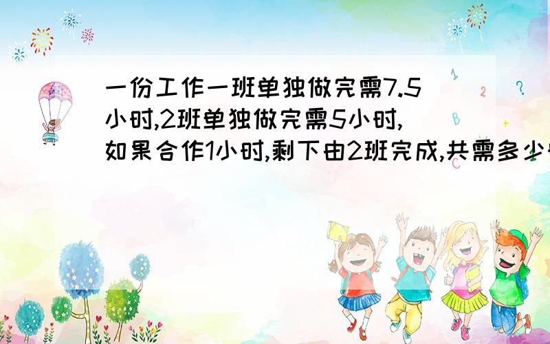 一份工作一班单独做完需7.5小时,2班单独做完需5小时,如果合作1小时,剩下由2班完成,共需多少时间完成