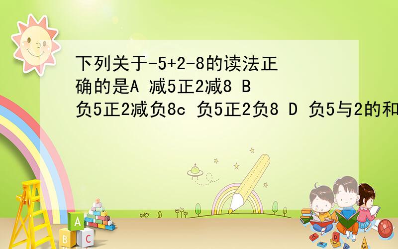 下列关于-5+2-8的读法正确的是A 减5正2减8 B 负5正2减负8c 负5正2负8 D 负5与2的和减去8的差