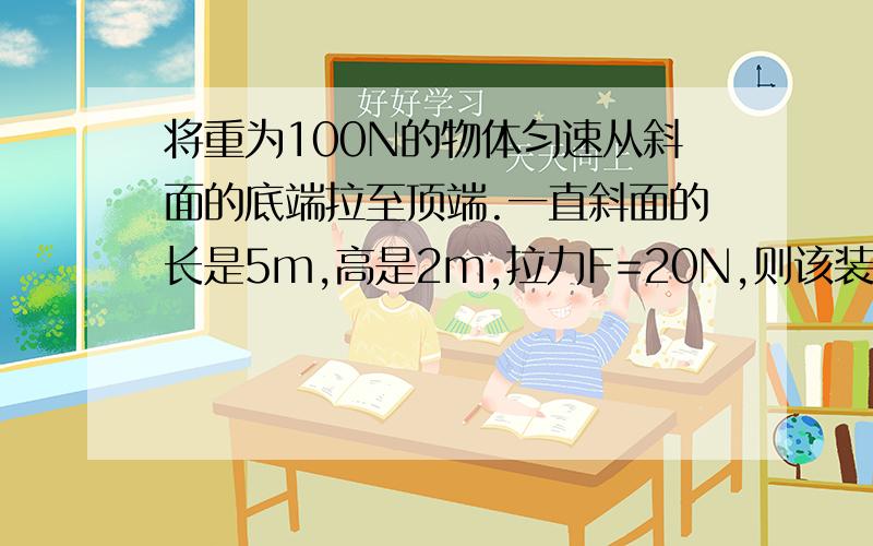 将重为100N的物体匀速从斜面的底端拉至顶端.一直斜面的长是5m,高是2m,拉力F=20N,则该装置的机械效率为