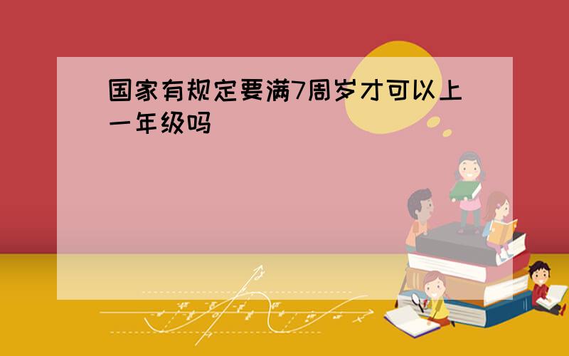 国家有规定要满7周岁才可以上一年级吗