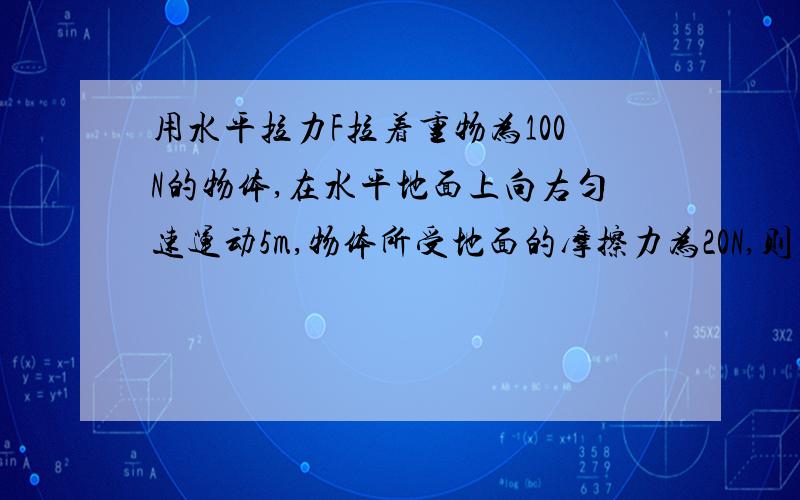 用水平拉力F拉着重物为100N的物体,在水平地面上向右匀速运动5m,物体所受地面的摩擦力为20N,则（）A重力做功500J B拉力100N C拉力120N D拉力做功100J