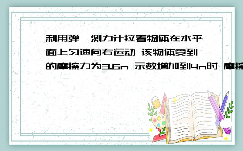 利用弹簧测力计拉着物体在水平面上匀速向右运动 该物体受到的摩擦力为3.6n 示数增加到4n时 摩擦力为多少摩擦力为3.6N时是匀速直线运动,那么此时摩擦力与拉力是一对平衡力,摩擦力等于拉