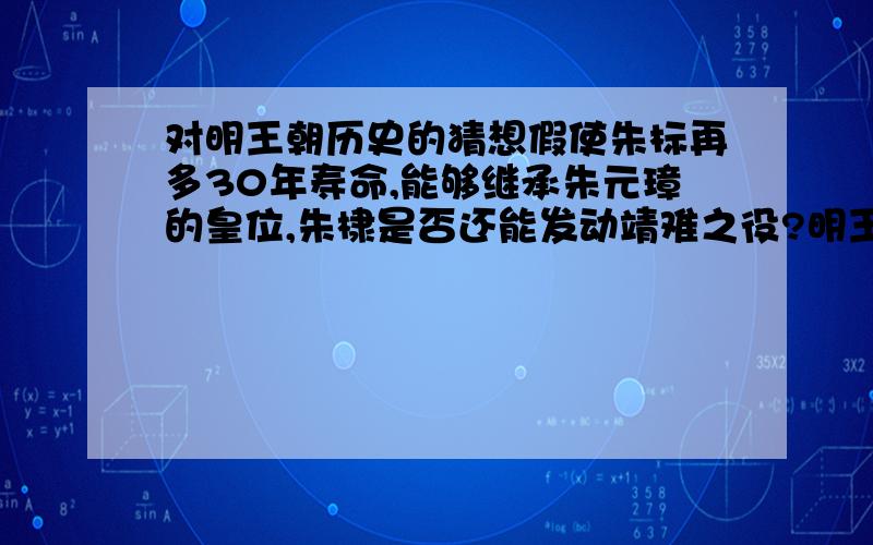 对明王朝历史的猜想假使朱标再多30年寿命,能够继承朱元璋的皇位,朱棣是否还能发动靖难之役?明王朝历史又会有哪些改变?