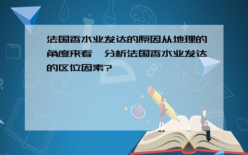 法国香水业发达的原因从地理的角度来看,分析法国香水业发达的区位因素?