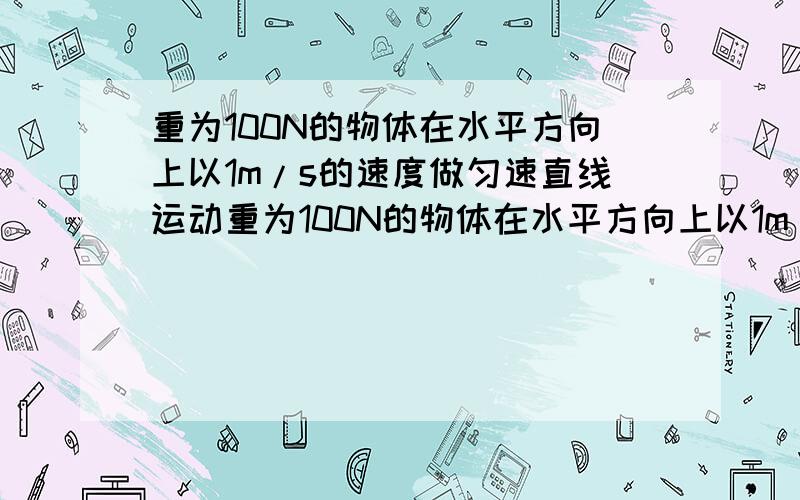 重为100N的物体在水平方向上以1m/s的速度做匀速直线运动重为100N的物体在水平方向上以1m/s的速度做匀速直线运动,弹簧测力计示数为5N（不计绳与滑轮的摩擦及滑轮重）求：1、作用在滑轮上