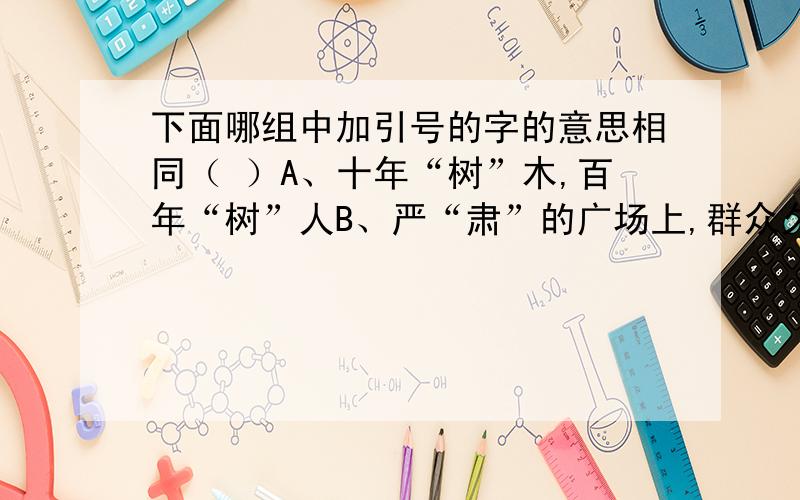 下面哪组中加引号的字的意思相同（ ）A、十年“树”木,百年“树”人B、严“肃”的广场上,群众久久“肃”