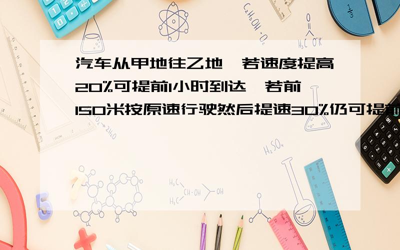 汽车从甲地往乙地,若速度提高20%可提前1小时到达,若前150米按原速行驶然后提速30%仍可提前1小时,求距离