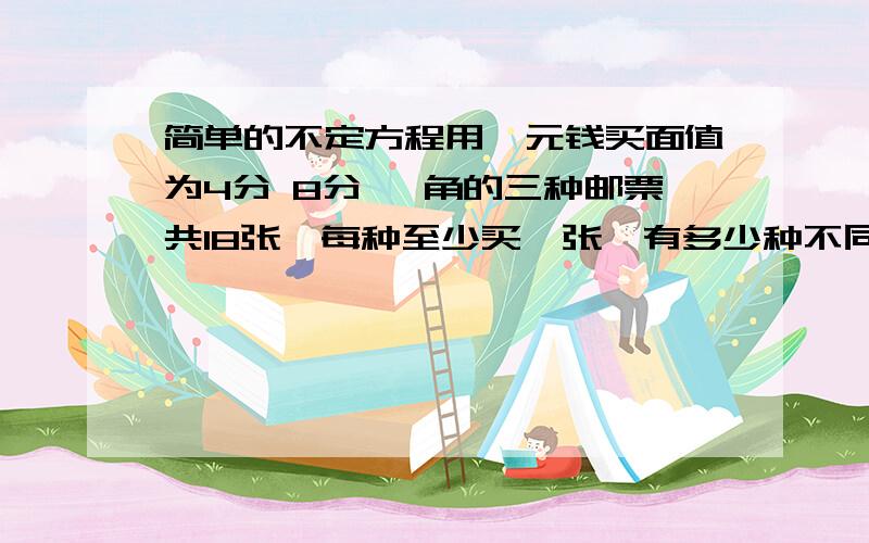 简单的不定方程用一元钱买面值为4分 8分 一角的三种邮票共18张,每种至少买一张,有多少种不同的买法?