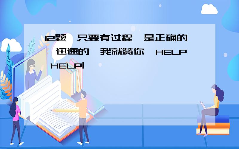 12题,只要有过程,是正确的,迅速的,我就赞你,HELP HELP!