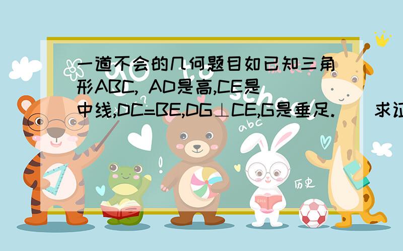 一道不会的几何题目如已知三角形ABC, AD是高,CE是中线,DC=BE,DG⊥CE,G是垂足.    求证 1：G是CE的中点  2：角B=角BCE