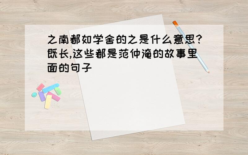 之南都如学舍的之是什么意思?既长,这些都是范仲淹的故事里面的句子