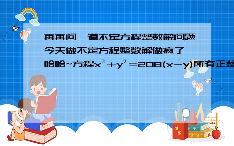 再再问一道不定方程整数解问题今天做不定方程整数解做疯了,哈哈~方程x²+y²=208(x-y)所有正整数的解(x,y)为