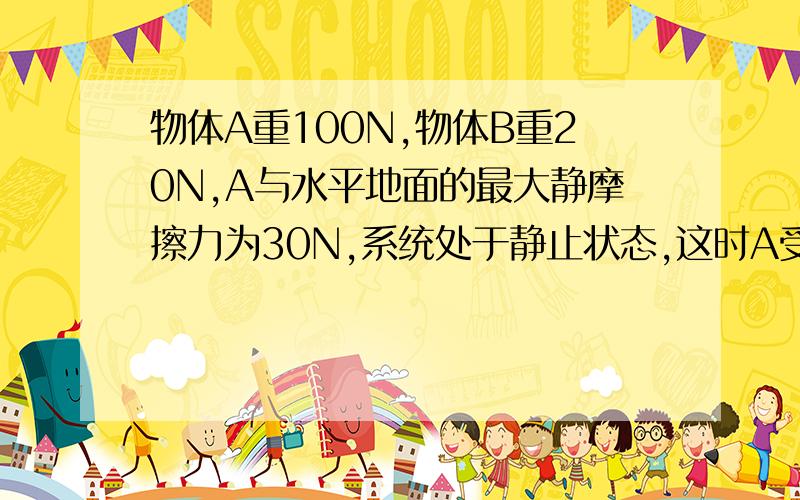 物体A重100N,物体B重20N,A与水平地面的最大静摩擦力为30N,系统处于静止状态,这时A受到的摩擦力为多少