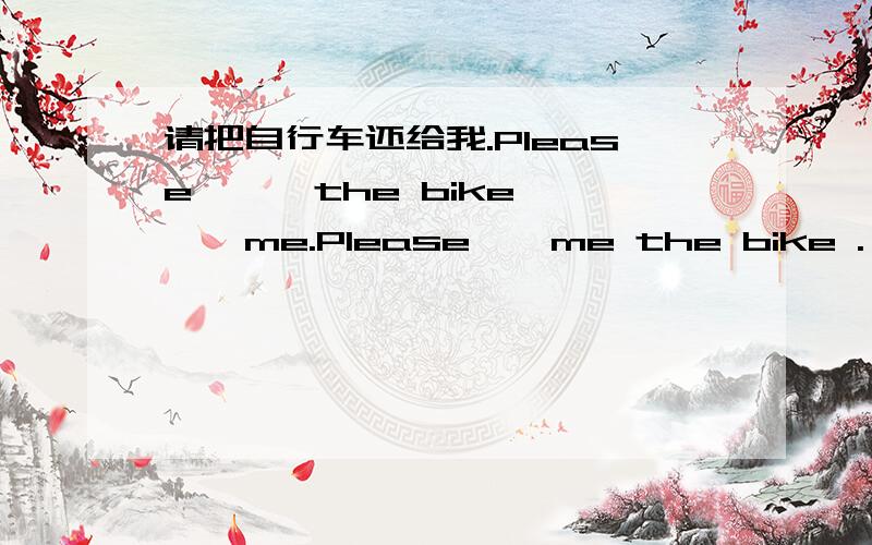 请把自行车还给我.Please —— the bike ——me.Please——me the bike .