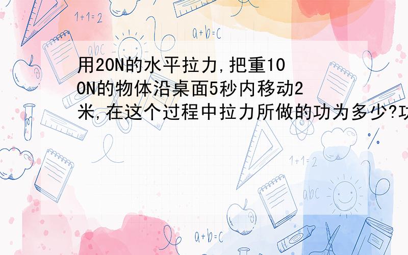 用20N的水平拉力,把重100N的物体沿桌面5秒内移动2米,在这个过程中拉力所做的功为多少?功率为多少?