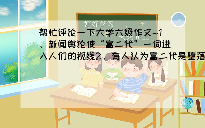 帮忙评论一下大学六级作文~1、新闻舆论使“富二代”一词进入人们的视线2、有人认为富二代是堕落的一代3、我的看法各位路过大侠,希望能帮在下一把,对下面这篇文章指点批评一下,感激不