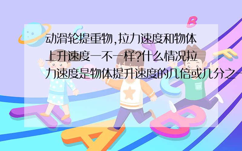 动滑轮提重物,拉力速度和物体上升速度一不一样?什么情况拉力速度是物体提升速度的几倍或几分之一,