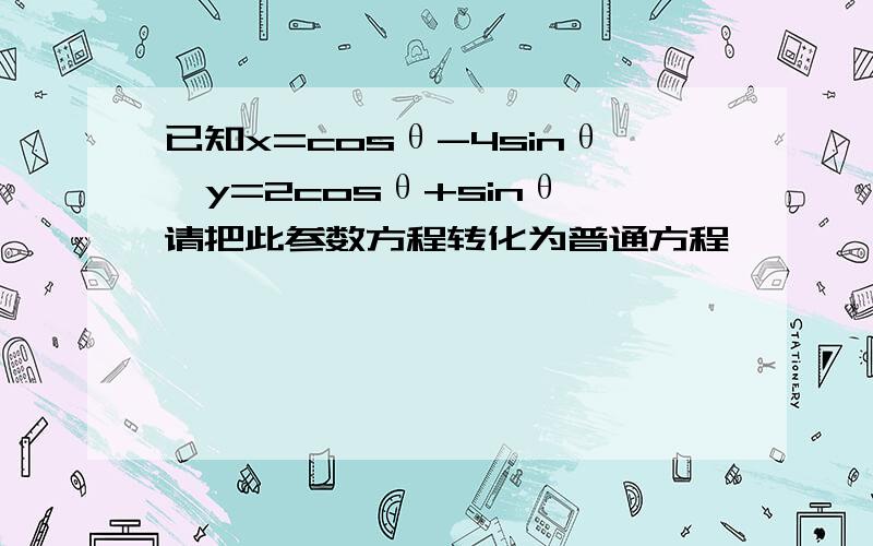 已知x=cosθ-4sinθ,y=2cosθ+sinθ 请把此参数方程转化为普通方程