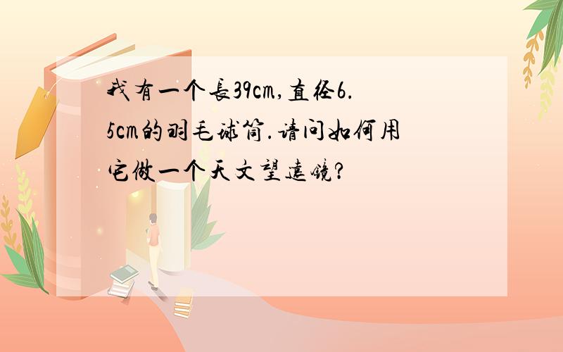 我有一个长39cm,直径6.5cm的羽毛球筒.请问如何用它做一个天文望远镜?