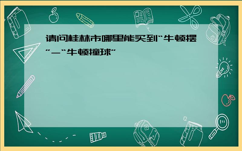 请问桂林市哪里能买到“牛顿摆”-“牛顿撞球”