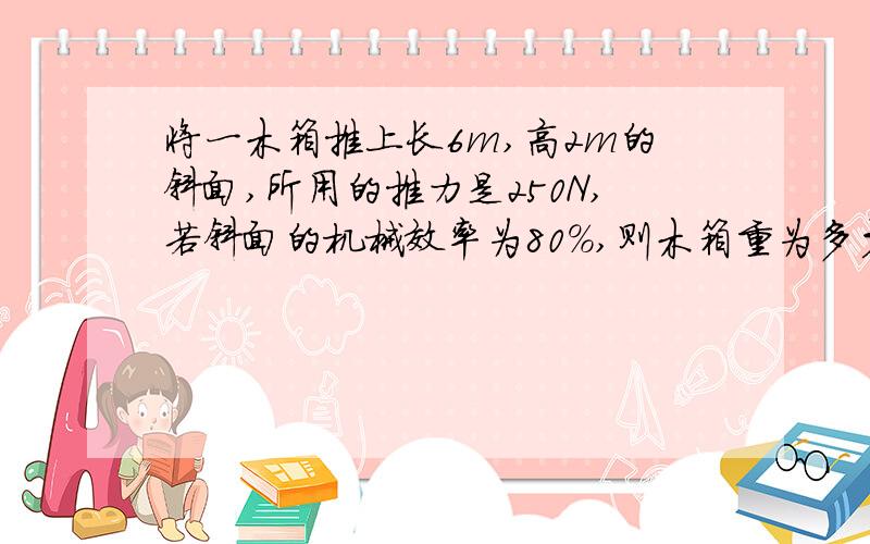 将一木箱推上长6m,高2m的斜面,所用的推力是250N,若斜面的机械效率为80%,则木箱重为多少N