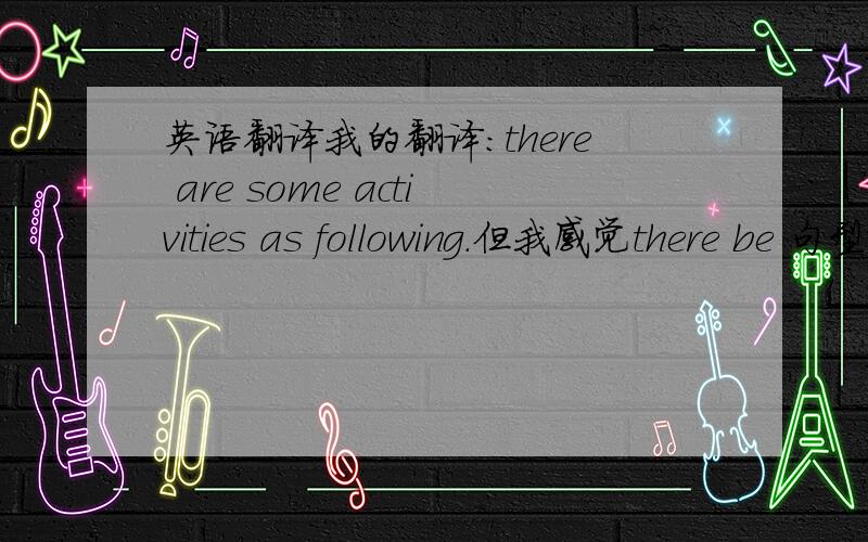 英语翻译我的翻译：there are some activities as following.但我感觉there be 句型就有as following 的意思,这样翻译是否可行,是否有重复?