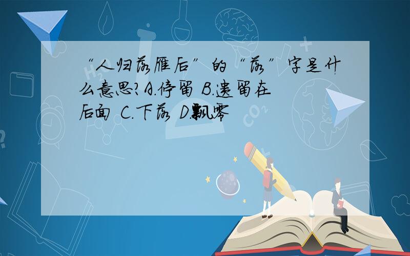 “人归落雁后”的“落”字是什么意思?A.停留 B.遗留在后面 C.下落 D.飘零