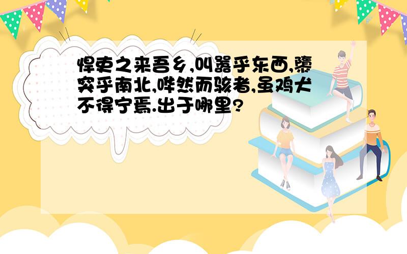 悍吏之来吾乡,叫嚣乎东西,隳突乎南北,哗然而骇者,虽鸡犬不得宁焉.出于哪里?