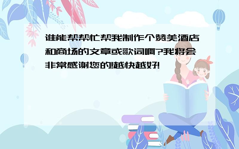 谁能帮帮忙帮我制作个赞美酒店和商场的文章或歌词啊?我将会非常感谢您的!越快越好!