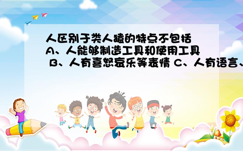 人区别于类人猿的特点不包括 A、人能够制造工具和使用工具 B、人有喜怒哀乐等表情 C、人有语言、有意识D、人能直立行走,有灵活的双手尽量详细一些