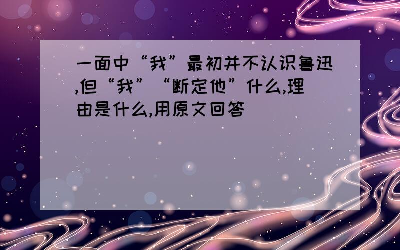 一面中“我”最初并不认识鲁迅,但“我”“断定他”什么,理由是什么,用原文回答