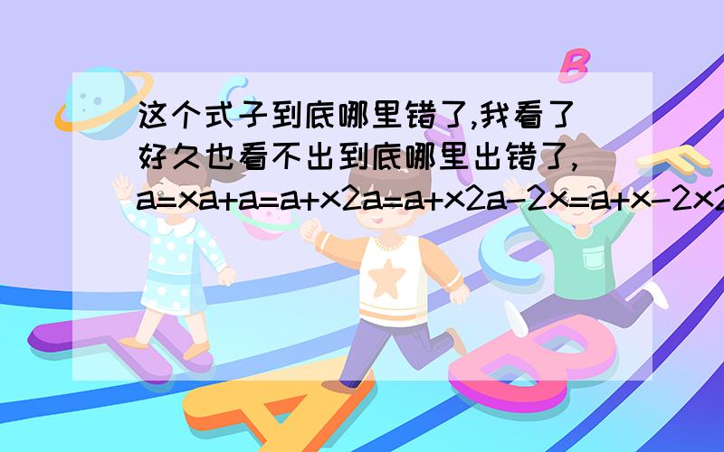 这个式子到底哪里错了,我看了好久也看不出到底哪里出错了,a=xa+a=a+x2a=a+x2a-2x=a+x-2x2(a-x)=a+x-2x2(a-x)=a-x2=1.2=1...能看出哪里出问题了吗?