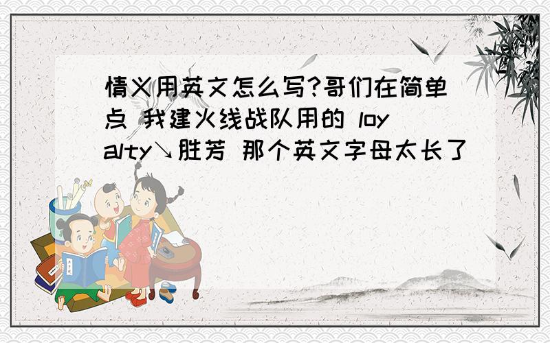 情义用英文怎么写?哥们在简单点 我建火线战队用的 loyalty↘胜芳 那个英文字母太长了