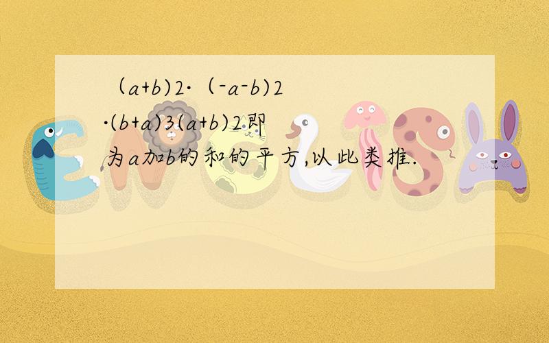 （a+b)2·（-a-b)2·(b+a)3(a+b)2即为a加b的和的平方,以此类推.