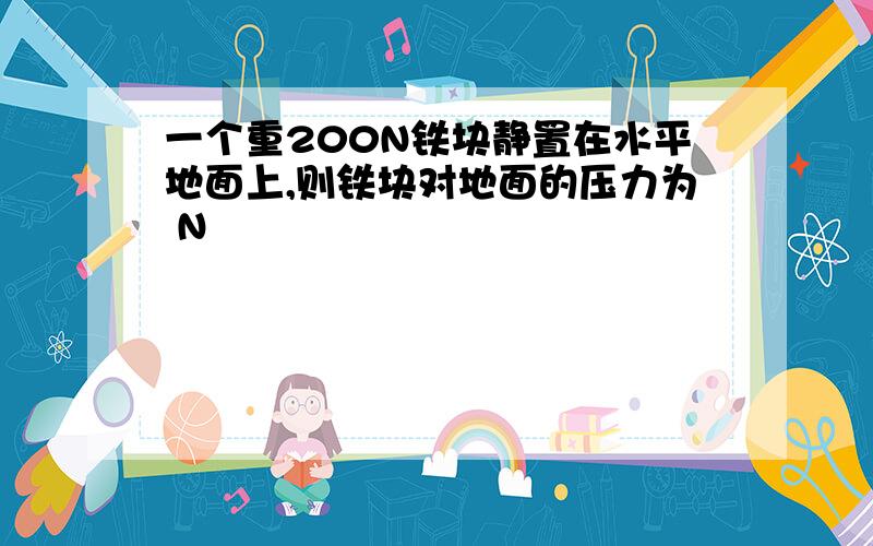 一个重200N铁块静置在水平地面上,则铁块对地面的压力为 N