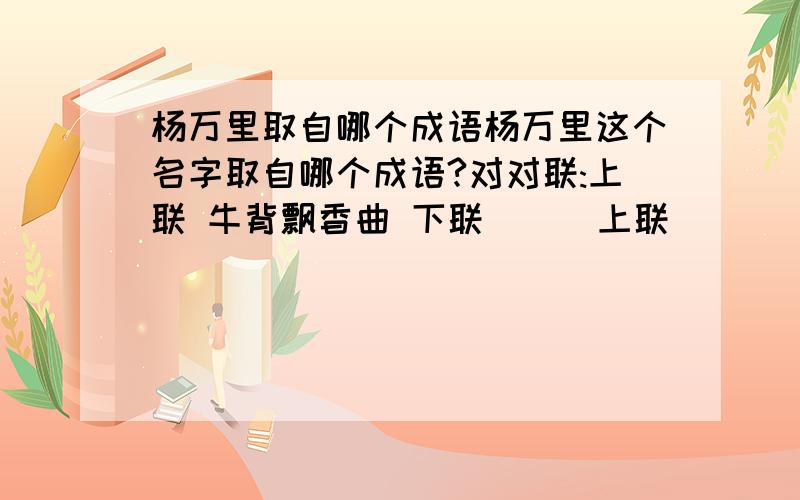 杨万里取自哪个成语杨万里这个名字取自哪个成语?对对联:上联 牛背飘香曲 下联 ( )上联 ( ) 下联 草发牛更肥上联 诚心乐做人间事 下联 ( )