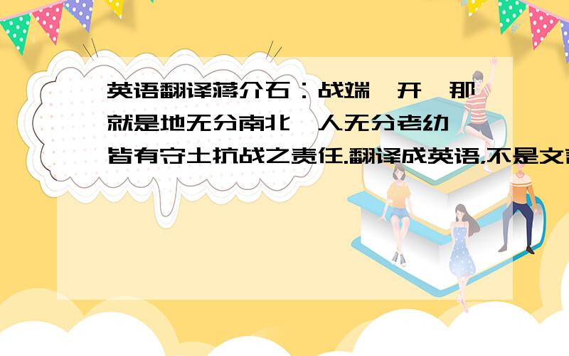 英语翻译蒋介石：战端一开,那就是地无分南北,人无分老幼,皆有守土抗战之责任.翻译成英语，不是文言文变白话