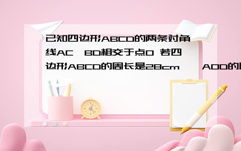 已知四边形ABCD的两条对角线AC、BD相交于点O 若四边形ABCD的周长是28cm,△AOD的周长比△ABO的周长大2cm求AB、AD的长