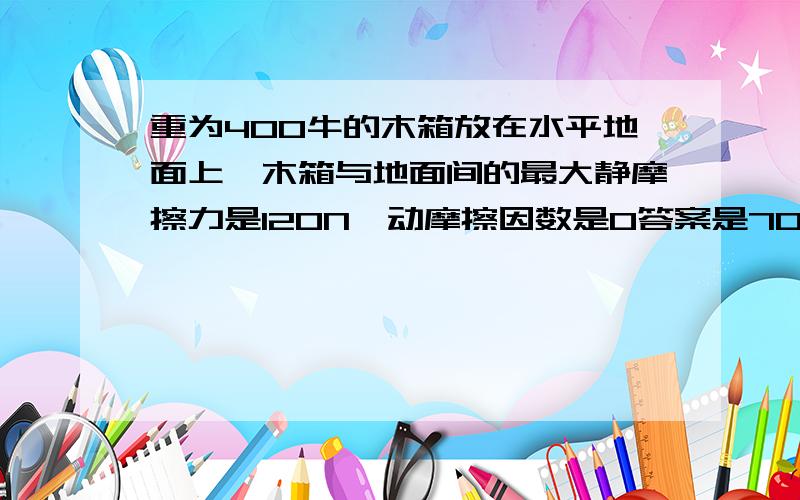 重为400牛的木箱放在水平地面上,木箱与地面间的最大静摩擦力是120N,动摩擦因数是0答案是70N和100N.为什么木箱受到的摩擦力是100呢?至少要大于120N才能推动木箱啊.为什么用150N去推,受到的摩