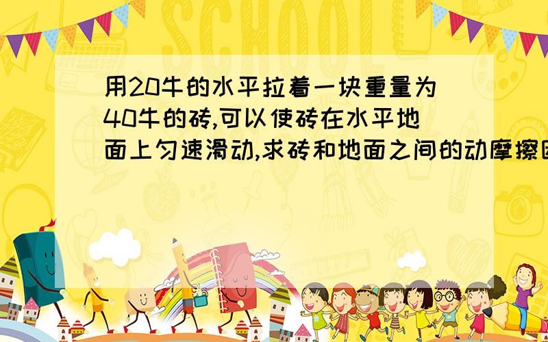 用20牛的水平拉着一块重量为40牛的砖,可以使砖在水平地面上匀速滑动,求砖和地面之间的动摩擦因数,