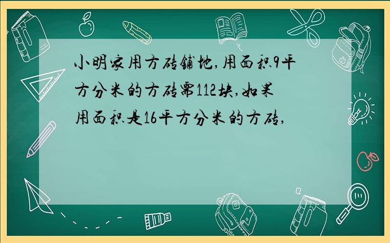 小明家用方砖铺地,用面积9平方分米的方砖需112块,如果用面积是16平方分米的方砖,