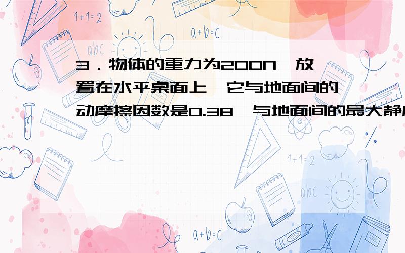 3．物体的重力为200N,放置在水平桌面上,它与地面间的动摩擦因数是0.38,与地面间的最大静摩擦力是80N.⑴用50N的水平方向力推物体,地面对物体的摩擦力是 N ⑵至少用 N的水平力,才能把物体推