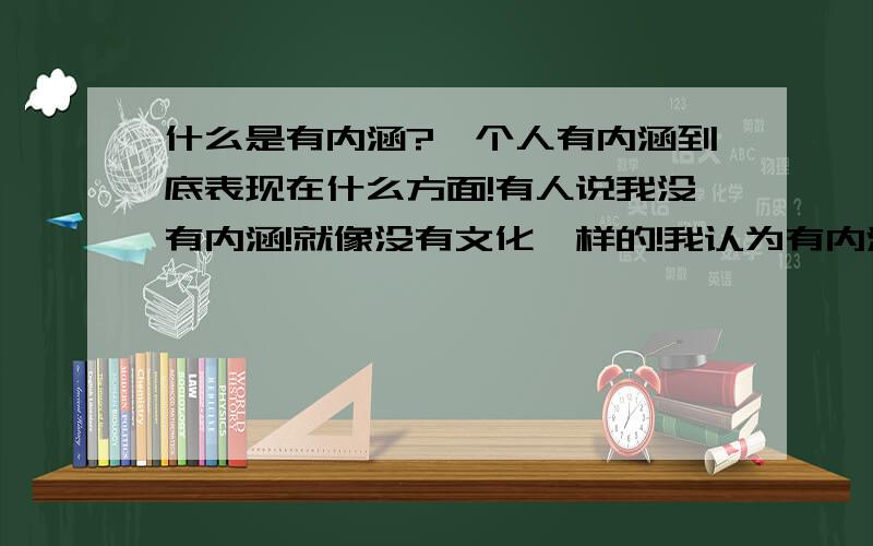 什么是有内涵?一个人有内涵到底表现在什么方面!有人说我没有内涵!就像没有文化一样的!我认为有内涵不一定表现在知识渊博或是知道的很多,说话很肤浅就是没有内涵吗?