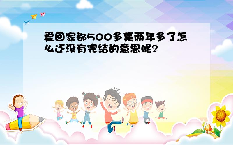 爱回家都500多集两年多了怎么还没有完结的意思呢?