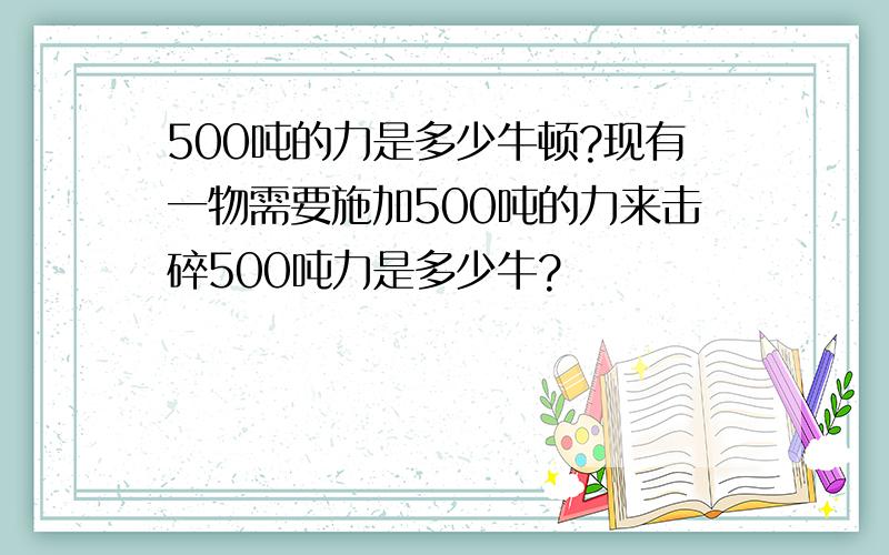 500吨的力是多少牛顿?现有一物需要施加500吨的力来击碎500吨力是多少牛?