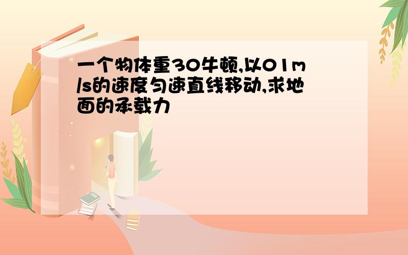 一个物体重30牛顿,以01m/s的速度匀速直线移动,求地面的承载力