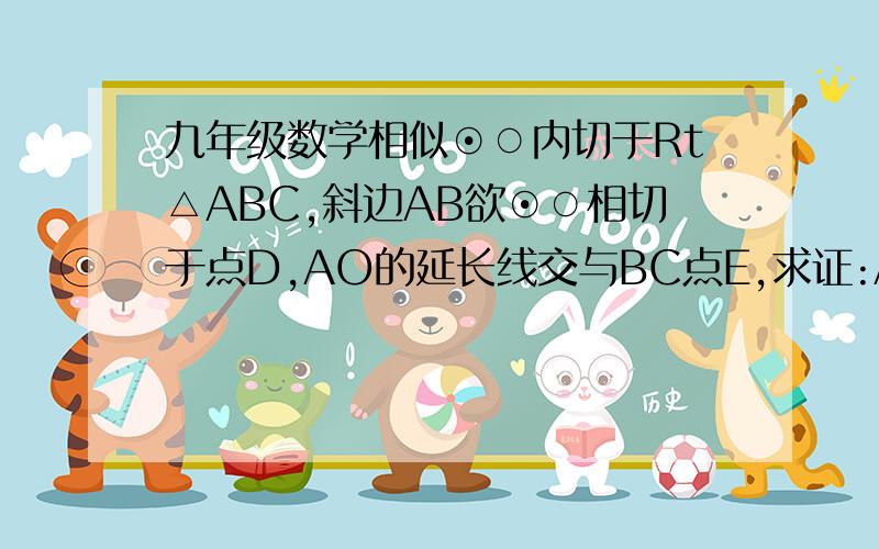 九年级数学相似⊙○内切于Rt△ABC,斜边AB欲⊙○相切于点D,AO的延长线交与BC点E,求证:AD·AE=AO·AC