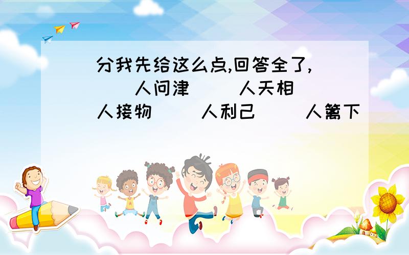 （分我先给这么点,回答全了,）（）人问津 （）人天相 （）人接物 （）人利己 （）人篱下 （）人不倦 （）人耳目 （）人所难 惨绝人（）惨无人（） 天从人（）（）人之美（）人唯贤 （